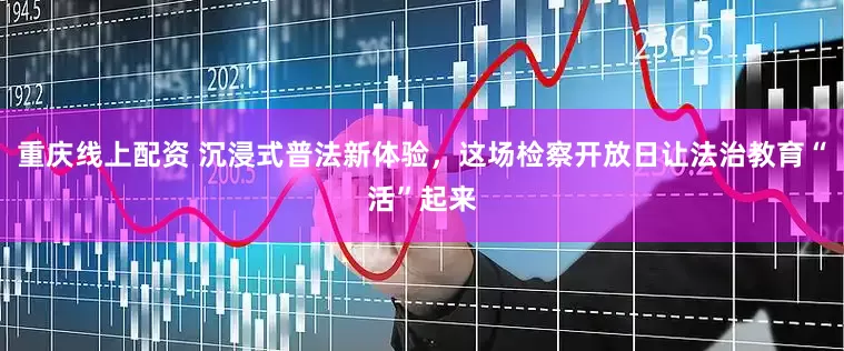 重庆线上配资 沉浸式普法新体验，这场检察开放日让法治教育“活”起来