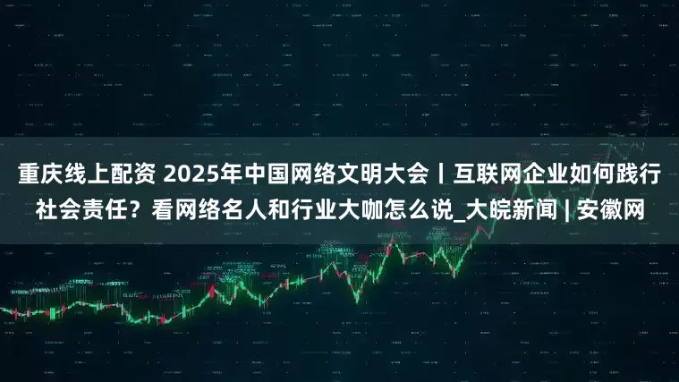 重庆线上配资 2025年中国网络文明大会丨互联网企业如何践行社会责任？看网络名人和行业大咖怎么说_大皖新闻 | 安徽网