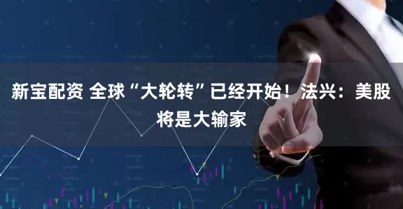 新宝配资 全球“大轮转”已经开始！法兴：美股将是大输家