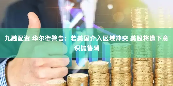 九融配资 华尔街警告：若美国介入区域冲突 美股将遭下意识抛售潮