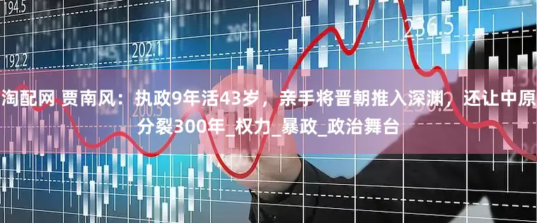 淘配网 贾南风：执政9年活43岁，亲手将晋朝推入深渊，还让中原分裂300年_权力_暴政_政治舞台