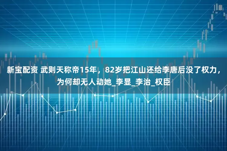 新宝配资 武则天称帝15年，82岁把江山还给李唐后没了权力，为何却无人动她_李显_李治_权臣