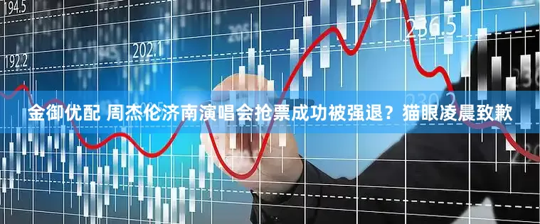 金御优配 周杰伦济南演唱会抢票成功被强退？猫眼凌晨致歉