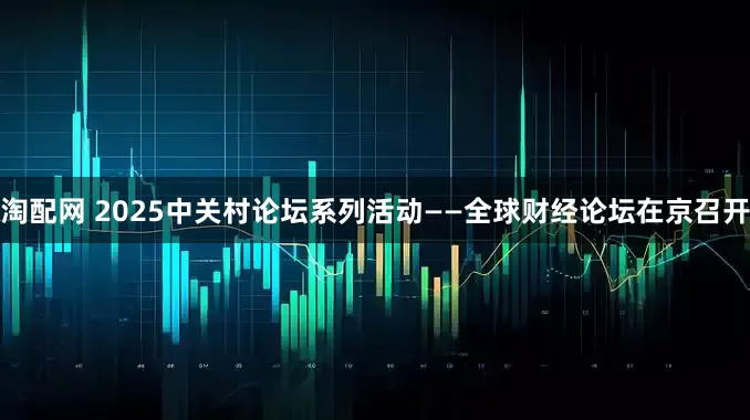 淘配网 2025中关村论坛系列活动——全球财经论坛在京召开