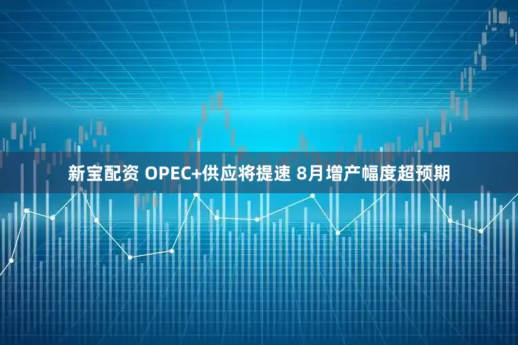 新宝配资 OPEC+供应将提速 8月增产幅度超预期