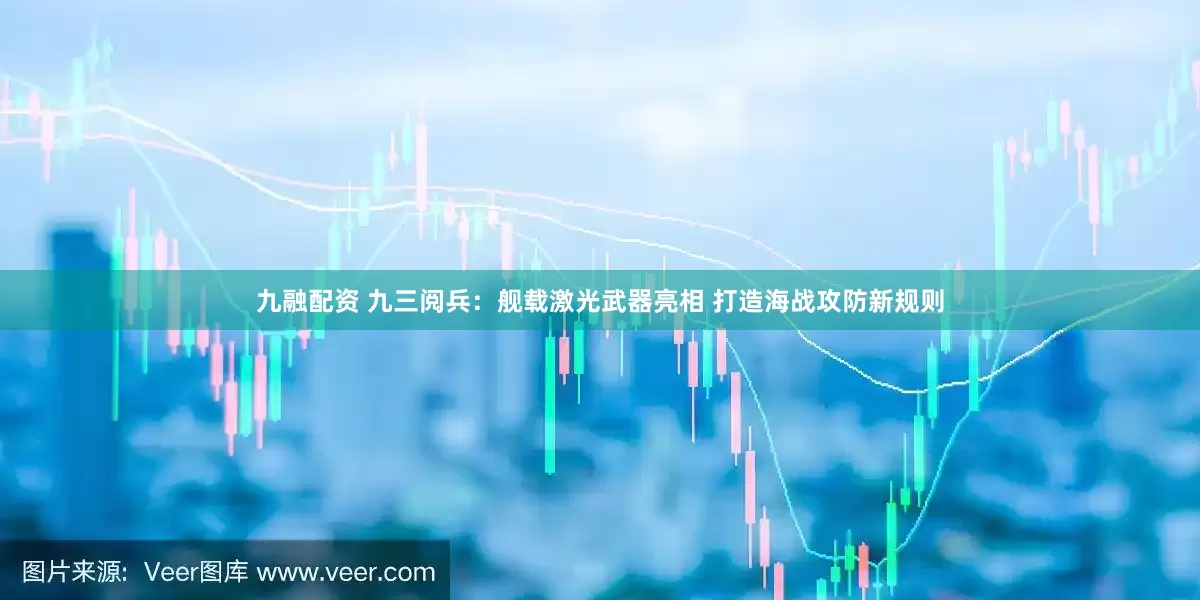 九融配资 九三阅兵：舰载激光武器亮相 打造海战攻防新规则