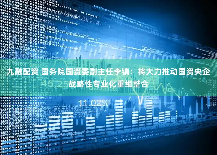 九融配资 国务院国资委副主任李镇：将大力推动国资央企战略性专业化重组整合