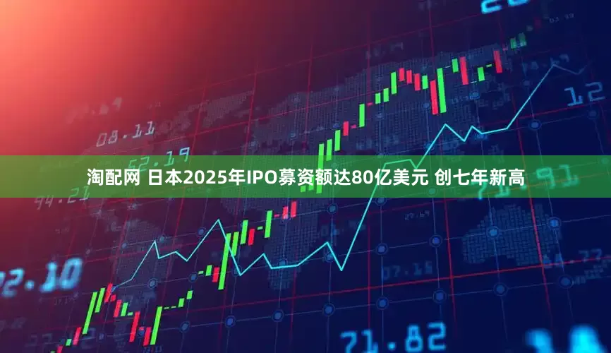 淘配网 日本2025年IPO募资额达80亿美元 创七年新高