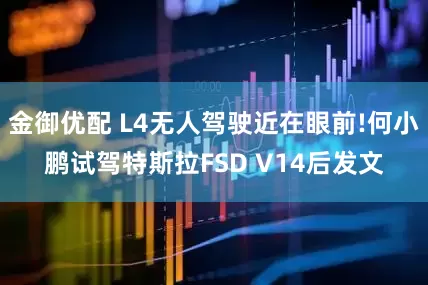 金御优配 L4无人驾驶近在眼前!何小鹏试驾特斯拉FSD V14后发文