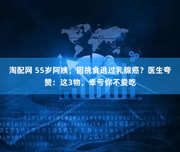 淘配网 55岁阿姨，因挑食逃过乳腺癌？医生夸赞：这3物，幸亏你不爱吃