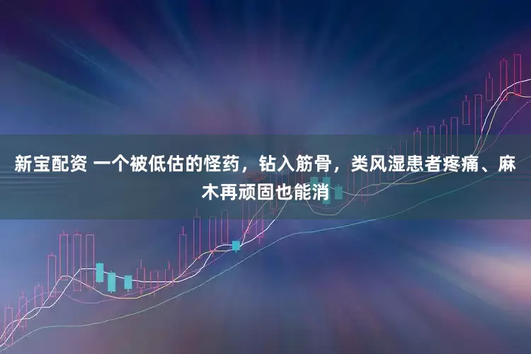 新宝配资 一个被低估的怪药，钻入筋骨，类风湿患者疼痛、麻木再顽固也能消