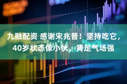 九融配资 感谢宋兆普！坚持吃它，40岁状态像小伙，肾足气场强